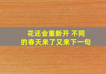 花还会重新开 不同的春天来了又来下一句